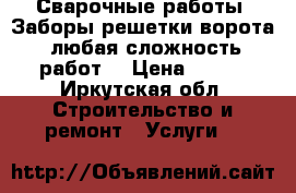 Сварочные работы. Заборы,решетки,ворота, любая сложность работ. › Цена ­ 500 - Иркутская обл. Строительство и ремонт » Услуги   